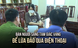 Triệt phá chuyên án lừa bán người sang Tam giác vàng: Loạt bẫy lừa giăng sẵn