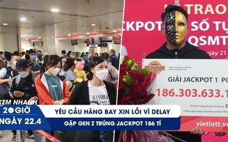 Xem nhanh 20h ngày 22.4: Yêu cầu hãng bay xin lỗi vì delay | Gặp gen Z trúng Jackpot 186 tỉ