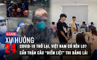 Xu Hướng 24: Covid-19 trở lại, Việt Nam có nên lo? | Cẩn thận câu “điểm liệt” khi thi bằng lái