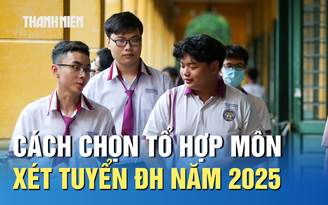 Cách chọn tổ hợp môn xét tuyển ĐH năm 2025 để tăng khả năng trúng tuyển