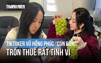 TikToker Vũ Hồng Phúc 'Cún Bông' bị bắt: Trốn thuế rất tinh vi