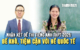 Nhận xét đề tiếng Anh kỳ thi tốt nghiệp THPT 2025: Đề thi khó, tiệm cận với đề thi quốc tế