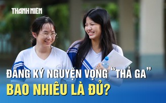 Xét tuyển 2025: Đăng ký nguyện vọng không giới hạn, bao nhiêu là đủ?