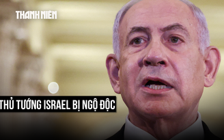 Thủ tướng Israel Netanyahu bị ngộ độc