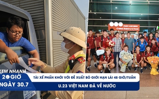 Xem nhanh 20h ngày 30.7: Tài xế phấn khởi với đề xuất bỏ giới hạn lái 48 giờ/tuần | U.23 Việt Nam đã về nước