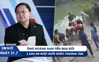 Xem nhanh 20h ngày 31.7: Ông Hoàng Nam Tiến qua đời | 2 anh em ruột đuối nước thương tâm