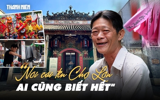Người dân phường Chợ Lớn: ‘Nói cái tên này, ai cũng biết hết’