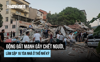 Động đất mạnh gây chết người, sập nhà tại Thổ Nhĩ Kỳ