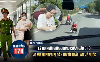 Toàn cảnh 17h: Nguyên nhân vụ ngồi giữa đường chặn đầu ô tô | Dẫn độ vợ Mr.Hunter về nước