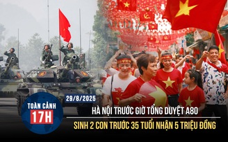 Toàn cảnh 17h: Toàn cảnh TP.Hà Nội trước giờ tổng duyệt A80 | Phụ nữ sinh 2 con trước 35 tuổi nhận 5 triệu đồng