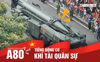 Nhìn lại tổng duyệt A80: Nghe tiếng động cơ khí tài quân sự hòa nhịp hò reo