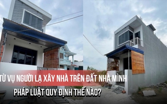 Từ vụ người lạ xây nhà trên đất nhà mình: Pháp luật quy định thế nào?