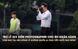 Trợ lý HLV kiêm photographer cho ĐH Ngân Hàng: 'Cầm máy ra sân bóng vì không muốn ai phải tiếc nuối như mình'