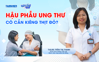 Bác sĩ ơi: Hậu phẫu ung thư, ăn thế nào để mau phục hồi?