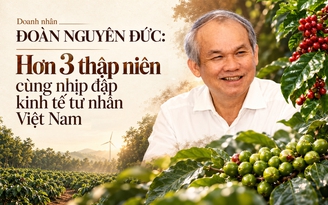 Doanh nhân Đoàn Nguyên Đức: Hơn 3 thập niên cùng nhịp đập kinh tế tư nhân Việt Nam