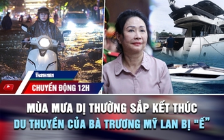 Chuyển động 12h: Mùa mưa dị thường sắp kết thúc | Vì sao du thuyền của bà Trương Mỹ Lan bị 'ế'?