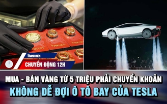 Chuyển động 12h: Mua - bán vàng từ 5 triệu phải chuyển khoản | Không dễ đợi ô tô bay của Tesla