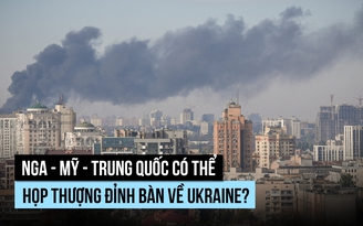 Nga - Mỹ - Trung Quốc có thể họp thượng đỉnh bàn về Ukraine?
