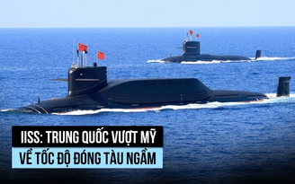 IISS: Trung Quốc đóng tàu ngầm nhanh hơn Mỹ nhưng còn điểm yếu
