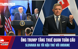 Tiêu điểm quốc tế 23.2: Ông Trump tăng thuế quan toàn cầu | Slovakia ra tối hậu thư với Ukraine