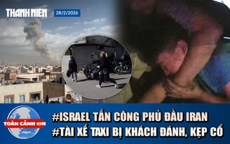 Toàn cảnh 17h: Lý do tài xế taxi bị khách kẹp cổ, đánh tới tấp | Israel tấn công phủ đầu Iran