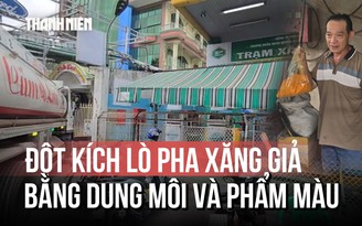 Triệt phá đường dây sản xuất xăng giả: Pha dung môi, phẩm màu ngay tại bồn ngầm cây xăng
