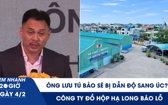 Xem nhanh 20h ngày 4.2: Ông Lưu Tú Bảo sẽ bị dẫn độ sang Úc? | Công ty đồ hộp Hạ Long báo lỗ