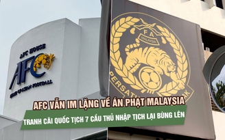 AFC vẫn im lặng về án phạt Malaysia, tranh cãi quốc tịch 7 cầu thủ nhập tịch tiếp tục bùng lên