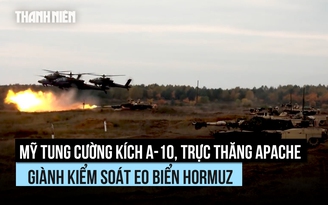 Mỹ tung cường kích A-10, trực thăng Apache giành kiểm soát eo biển Hormuz