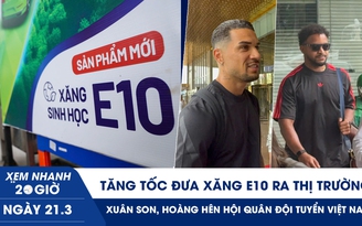 Xem nhanh 20h ngày 21.3: Tăng tốc đưa xăng E10 ra thị trường | Xuân Son, Hoàng Hên hội quân đội tuyển Việt Nam