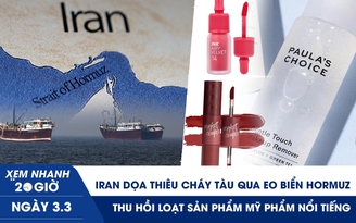 Xem nhanh 20h ngày 3.3: Iran dọa thiêu cháy tàu qua eo biển Hormuz | Thu hồi loạt sản phẩm mỹ phẩm nổi tiếng