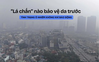 ‘Lá chắn’ nào bảo vệ nhan sắc trước tình trạng ô nhiễm không khí báo động?