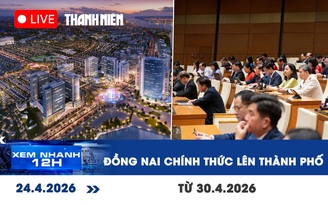 Xem nhanh 12h: Đồng Nai chính thức lên thành phố từ 30.4.2026