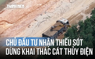 Chủ đầu tư thủy điện Trà Khúc 2 nhận lỗi giám sát, lệnh dừng khẩn cấp việc 'rút ruột' cát