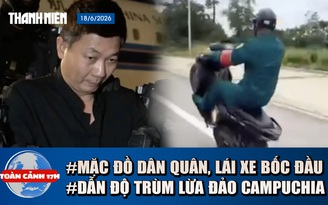Toàn cảnh 17h: Xác minh vụ mặc đồ dân quân tự vệ lái xe bốc đầu | Lộ diện trùm lừa đảo từ Campuchia