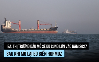 IEA: Sẽ dư cung dầu mỏ vào năm 2027 sau khi eo biển Hormuz mở lại