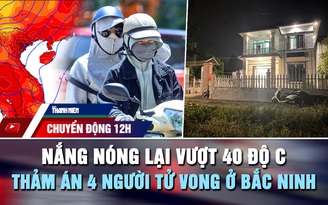 Chuyển động 12h: Nắng nóng lại vượt 40 độ C | Nguyên nhân thảm án 4 người tử vong ở Bắc Ninh