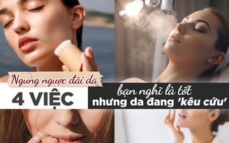 Ngưng ngược đãi da: 4 việc bạn nghĩ là tốt nhưng da đang 'kêu cứu'
