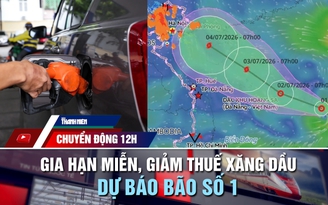 Chuyển động 12h: Chính thức gia hạn miễn, giảm thuế xăng dầu | Dự báo bão số 1 trên Biển Đông