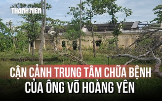 Trung tâm chữa bệnh của 'thần y' Võ Hoàng Yên giờ ra sao sau 10 năm bỏ hoang?