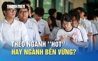 Nguyên tắc chọn ngành học: Theo ngành 'hot' hay ngành bền vững?