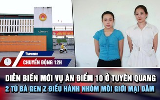 Chuyển động 12h: Diễn biến mới vụ án điểm 10 ở Tuyên Quang | 2 tú bà Gen z điều hành nhóm môi giới mại dâm