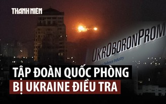 Ukraine điều tra tập đoàn quốc phòng lớn nhất sau vụ nổ kinh hoàng