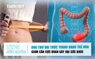 Bản tin sức khỏe 14.7: Ung thư đại trực tràng đang trẻ hóa | Giảm cân cực đoan hại sức khỏe