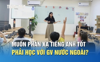 Muốn trẻ phản xạ tiếng Anh tốt, có nhất thiết phải học với giáo viên nước ngoài?