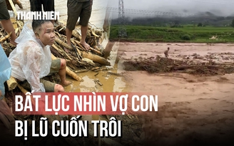 Ký ức kinh hoàng khoảnh khắc bất lực 'nhìn vợ con bị lũ cuốn trôi' ở bản Chít