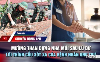 Chuyển động 12h: Mường Than dựng nhà mới sau lũ dữ | Lời thỉnh cầu xót xa của bệnh nhân ung thư