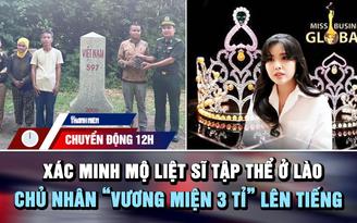 Chuyển động 12h: Xác minh mộ liệt sĩ tập thể của bộ đội Việt Nam ở Lào | Chủ nhân ‘vương miện 3 tỉ’ lên tiếng