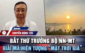 Chuyển động 12h: Bắt Thứ trưởng Bộ Nông nghiệp và Môi trường | ‘Mặt trời giả’ xuất hiện ở Việt Nam