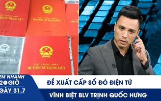 Xem nhanh 20h ngày 31.7: Đề xuất cấp sổ đỏ điện tử | Vĩnh biệt cựu cầu thủ, BLV Trịnh Quốc Hưng
